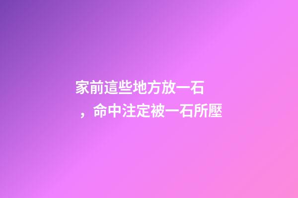 家前這些地方放一石，命中注定被一石所壓